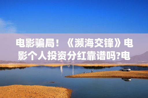 电影骗局！《濒海交锋》电影个人投资分红靠谱吗?电影投资份额骗局揭秘!(电影 濒危物种2021)