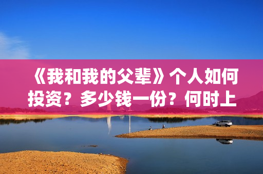 《我和我的父辈》个人如何投资？多少钱一份？何时上映？(我和我的父辈在线观看免费全集电视剧)