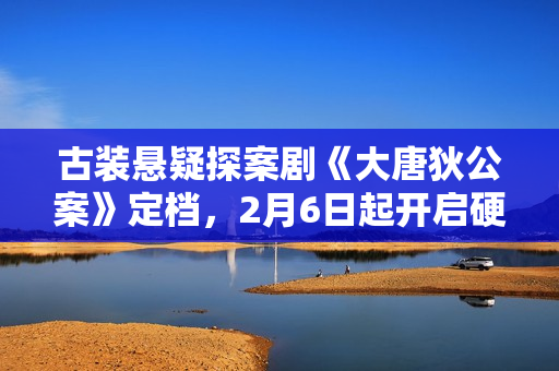 古装悬疑探案剧《大唐狄公案》定档，2月6日起开启硬核探案