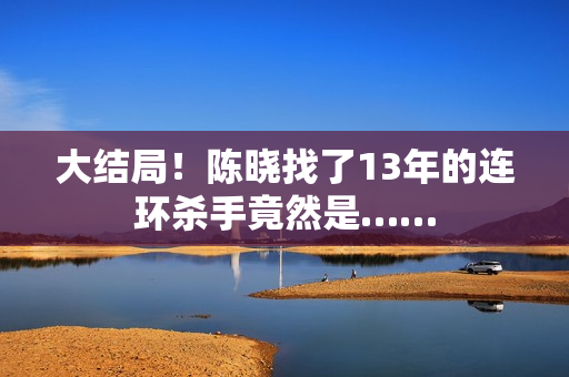 大结局！陈晓找了13年的连环杀手竟然是……