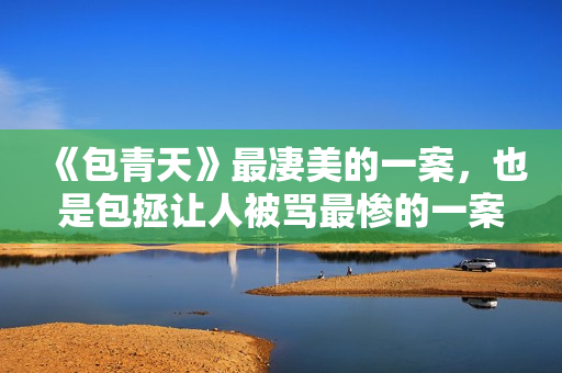 《包青天》最凄美的一案，也是包拯让人被骂最惨的一案