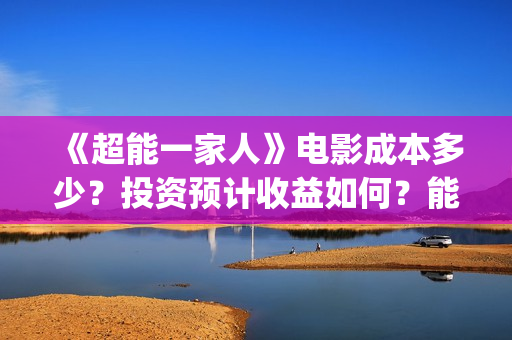 《超能一家人》电影成本多少？投资预计收益如何？能赚钱吗？(超能一家人豆瓣)