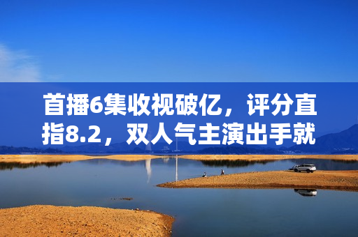 首播6集收视破亿，评分直指8.2，双人气主演出手就是古装爆款