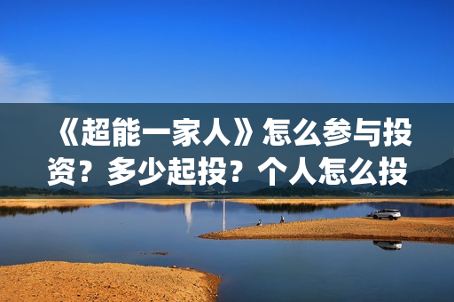 《超能一家人》怎么参与投资？多少起投？个人怎么投(超能一家人电影免费版完整版)