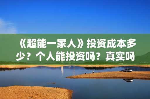 《超能一家人》投资成本多少？个人能投资吗？真实吗 (超能一家人在线观看完整免费观看国语)