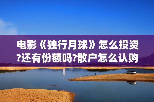电影《独行月球》怎么投资?还有份额吗?散户怎么认购?(黄子韬电影独行月球)