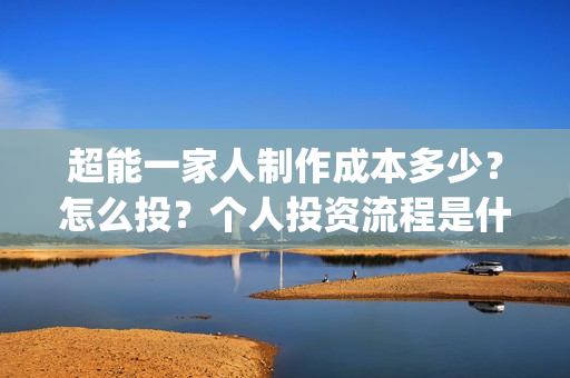 超能一家人制作成本多少？怎么投？个人投资流程是什么？(超能一家人视频)