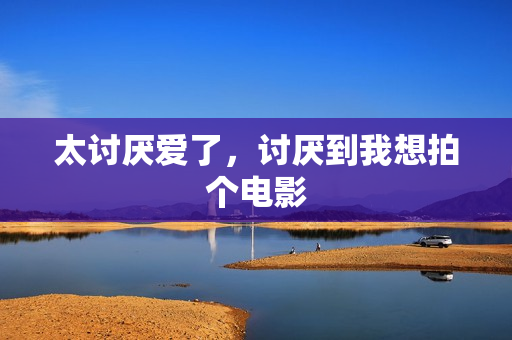 太讨厌爱了，讨厌到我想拍个电影