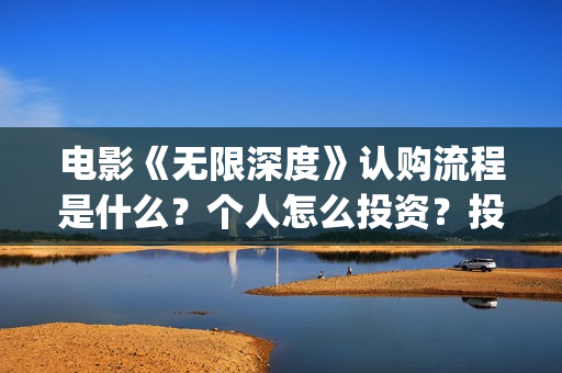 电影《无限深度》认购流程是什么？个人怎么投资？投资成本是多少？(无限深度电影百度百科)