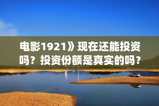 电影1921》现在还能投资吗？投资份额是真实的吗？个人怎么投资？多少起投？(电影《1921》播放)