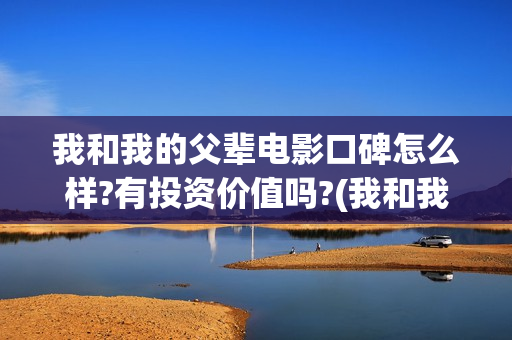 我和我的父辈电影口碑怎么样?有投资价值吗?(我和我的父辈电影剧情介绍)