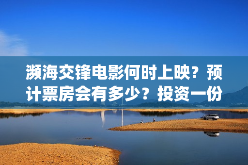 濒海交锋电影何时上映？预计票房会有多少？投资一份需要多少钱？(濒海交锋电影投资可靠吗)