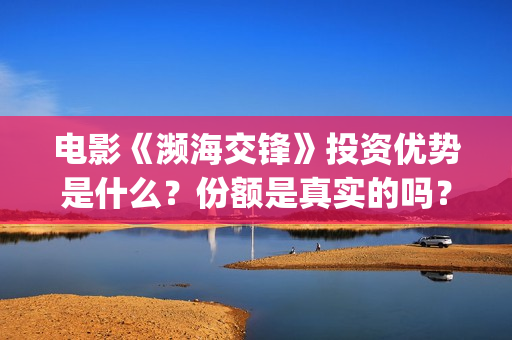 电影《濒海交锋》投资优势是什么？份额是真实的吗？个人怎么投资？(濒海交锋电影投资可靠吗)