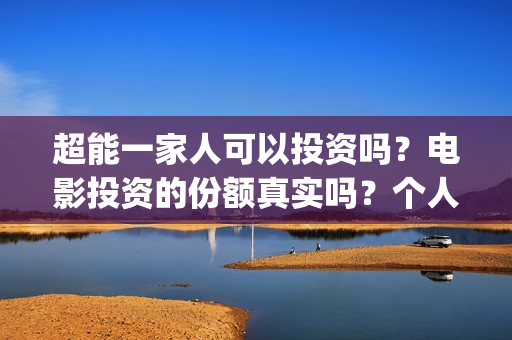 超能一家人可以投资吗？电影投资的份额真实吗？个人怎么参与？(超能一家人能)
