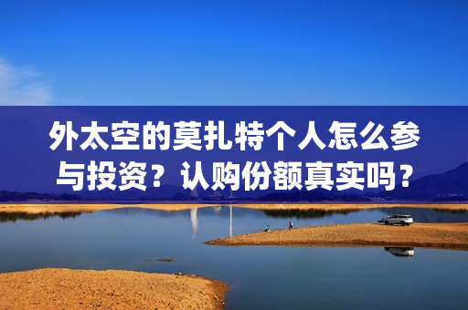 外太空的莫扎特个人怎么参与投资？认购份额真实吗？(黄渤 外太空的莫扎特)