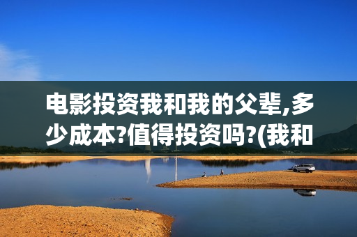 电影投资我和我的父辈,多少成本?值得投资吗?(我和投资人小姐姐)