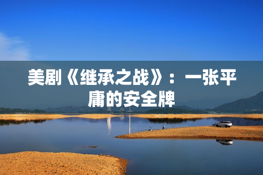 美剧《继承之战》：一张平庸的安全牌