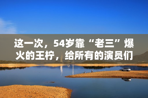 这一次，54岁靠“老三”爆火的王柠，给所有的演员们提了一个醒！