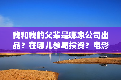 我和我的父辈是哪家公司出品？在哪儿参与投资？电影成本多少？(我和我的父辈是红色爱国电影吗)