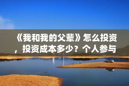 《我和我的父辈》怎么投资，投资成本多少？个人参与投资正规流程？(我和我的父辈《少年行》)