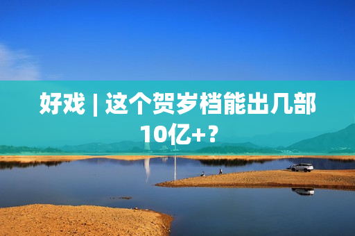 好戏 | 这个贺岁档能出几部10亿+？