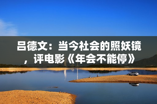 吕德文：当今社会的照妖镜，评电影《年会不能停》