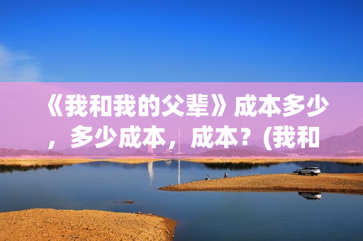 《我和我的父辈》成本多少，多少成本，成本？(我和我的父辈剧情介绍)