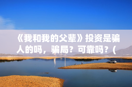 《我和我的父辈》投资是骗人的吗，骗局？可靠吗？(我和我的父辈在线观看免费全集电视剧)