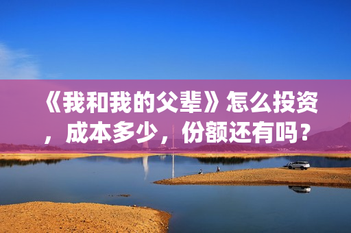 《我和我的父辈》怎么投资，成本多少，份额还有吗？(我和我的父辈电影免费播放完整版观后感)