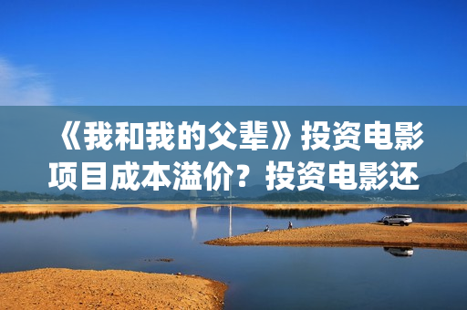 《我和我的父辈》投资电影项目成本溢价？投资电影还有收益吗？(我和我的父辈《少年行》)