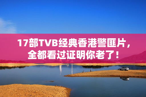 17部TVB经典香港警匪片，全都看过证明你老了！