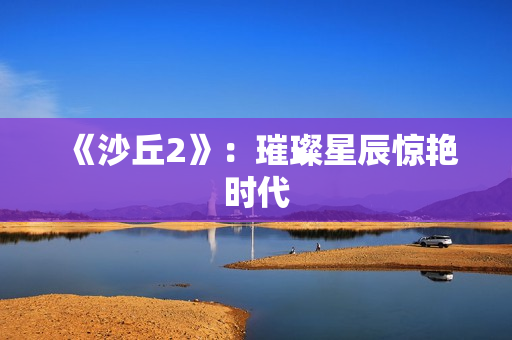 《沙丘2》：璀璨星辰惊艳时代