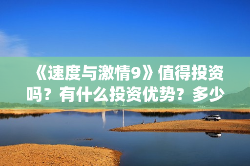《速度与激情9》值得投资吗？有什么投资优势？多少成本？(速度与激情9特别行动)