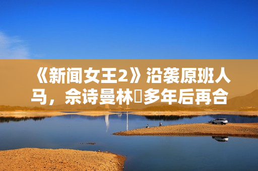 《新闻女王2》沿袭原班人马，佘诗曼林峯多年后再合作