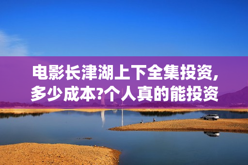 电影长津湖上下全集投资,多少成本?个人真的能投资吗?(长津湖 上下)