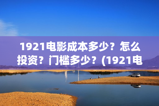 1921电影成本多少？怎么投资？门槛多少？(1921电影成本多少)
