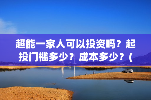 超能一家人可以投资吗？起投门槛多少？成本多少？(超能一家人能投吗)