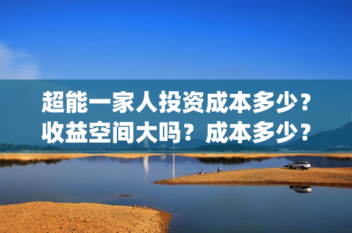超能一家人投资成本多少？收益空间大吗？成本多少？(超能一家人多少起投)