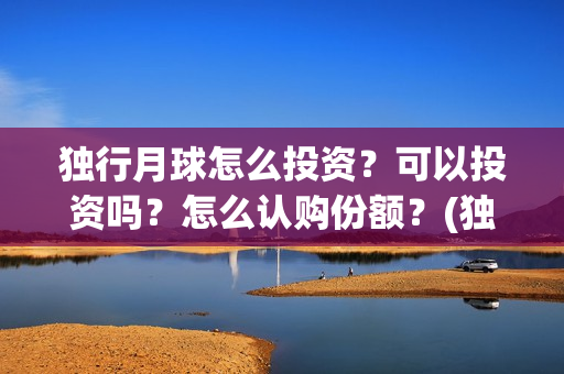 独行月球怎么投资？可以投资吗？怎么认购份额？(独行月球电影开机)
