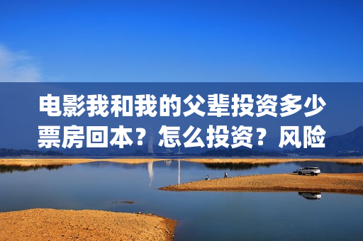 电影我和我的父辈投资多少票房回本？怎么投资？风险大吗？(电影我和我的父亲剧情介绍)