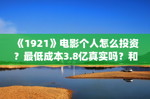 《1921》电影个人怎么投资？最低成本3.8亿真实吗？和什么公司签？(1921电影简介)