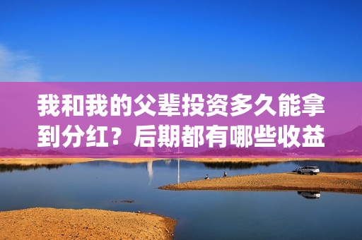 我和我的父辈投资多久能拿到分红？后期都有哪些收益？(我和我的父辈热议)