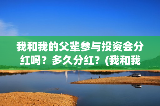 我和我的父辈参与投资会分红吗？多久分红？(我和我的父辈参演的演员有哪些人)