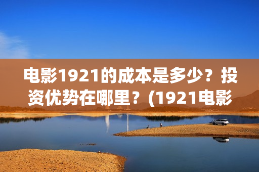 电影1921的成本是多少？投资优势在哪里？(1921电影谁投资的)
