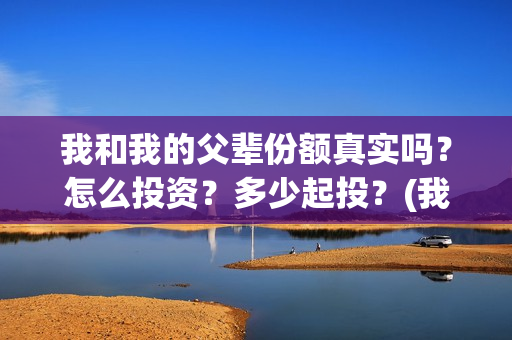 我和我的父辈份额真实吗？怎么投资？多少起投？(我和我的父辈是啥片)