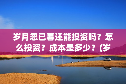 岁月忽已暮还能投资吗？怎么投资？成本是多少？(岁月忽已暮金句)