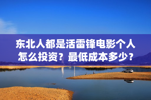 东北人都是活雷锋电影个人怎么投资？最低成本多少？(东北人都是活雷锋动画版)
