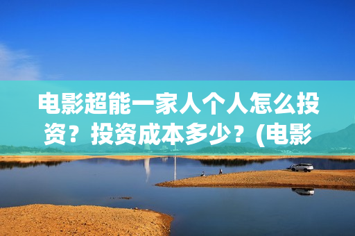电影超能一家人个人怎么投资？投资成本多少？(电影超能一家人免费观看完整版)