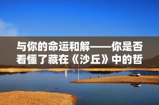 与你的命运和解——你是否看懂了藏在《沙丘》中的哲学隐喻？