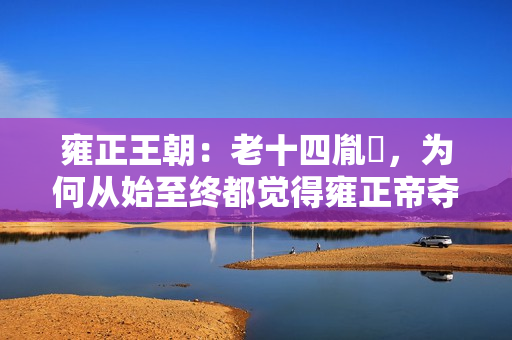 雍正王朝：老十四胤禵，为何从始至终都觉得雍正帝夺了他的皇位？